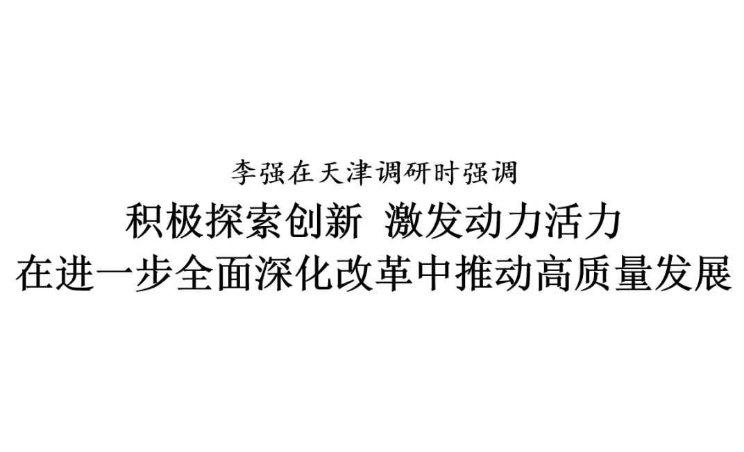 天津要闻 | 李强在天津调研时强调 积极探索创新 激发动力活力 在进一步全面深化改革中推动高质量发展